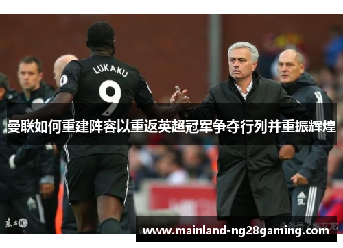 曼联如何重建阵容以重返英超冠军争夺行列并重振辉煌 曼联如何重建阵容以重返英超冠军争夺行列并重振辉煌