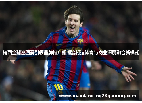 梅西全球巡回赛引领品牌推广新潮流打造体育与商业深度融合新模式