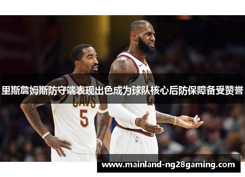 里斯詹姆斯防守端表现出色成为球队核心后防保障备受赞誉